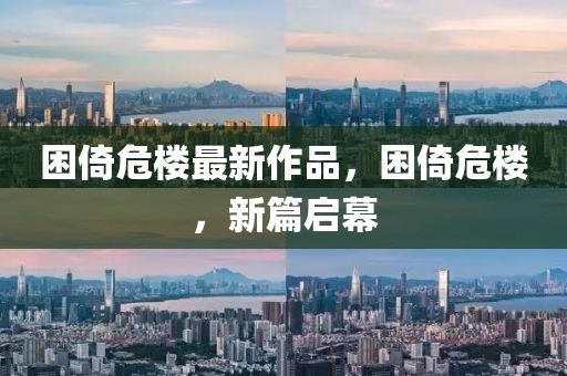 困倚危樓最新作品，困倚危樓，新篇啟幕