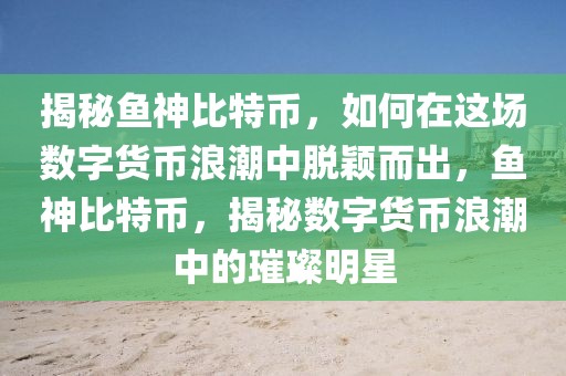 揭秘魚神比特幣，如何在這場數(shù)字貨幣浪潮中脫穎而出，魚神比特幣，揭秘數(shù)字貨幣浪潮中的璀璨明星