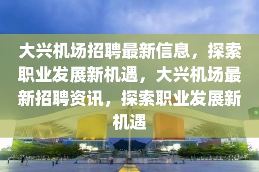 大興機(jī)場招聘最新信息，探索職業(yè)發(fā)展新機(jī)遇，大興機(jī)場最新招聘資訊，探索職業(yè)發(fā)展新機(jī)遇