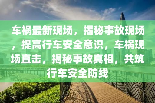 車禍最新現(xiàn)場(chǎng)，揭秘事故現(xiàn)場(chǎng)，提高行車安全意識(shí)，車禍現(xiàn)場(chǎng)直擊，揭秘事故真相，共筑行車安全防線