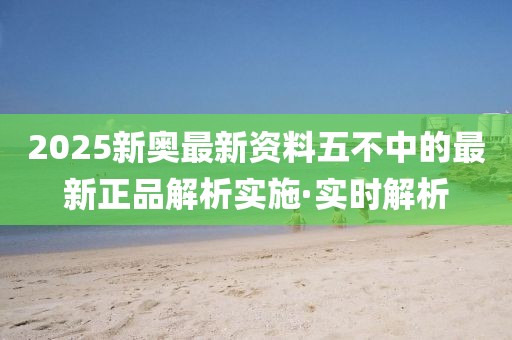2025新奧最新資料五不中的最新正品解析實(shí)施·實(shí)時(shí)解析