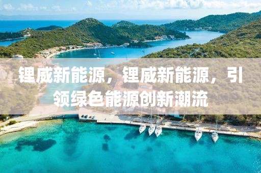 鋰威新能源，鋰威新能源，引領(lǐng)綠色能源創(chuàng)新潮流