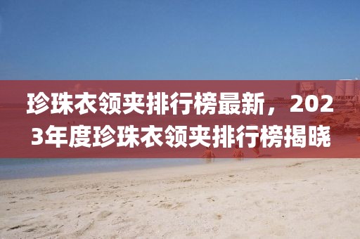 珍珠衣領夾排行榜最新，2023年度珍珠衣領夾排行榜揭曉