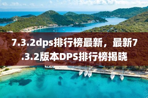 7.3.2dps排行榜最新，最新7.3.2版本DPS排行榜揭曉