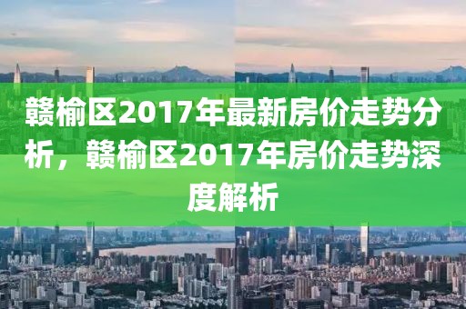 贛榆區(qū)2017年最新房價走勢分析，贛榆區(qū)2017年房價走勢深度解析