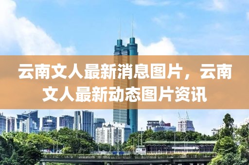 云南文人最新消息圖片，云南文人最新動(dòng)態(tài)圖片資訊