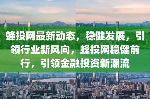 蜂投網(wǎng)最新動態(tài)，穩(wěn)健發(fā)展，引領(lǐng)行業(yè)新風(fēng)向，蜂投網(wǎng)穩(wěn)健前行，引領(lǐng)金融投資新潮流