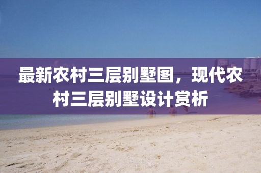 最新農(nóng)村三層別墅圖，現(xiàn)代農(nóng)村三層別墅設計賞析