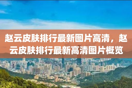 趙云皮膚排行最新圖片高清，趙云皮膚排行最新高清圖片概覽