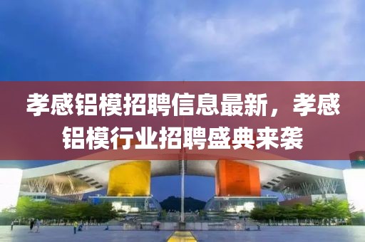 孝感鋁模招聘信息最新，孝感鋁模行業(yè)招聘盛典來襲