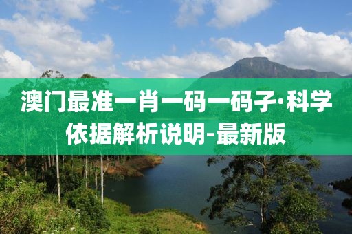 澳門最準一肖一碼一碼孑·科學(xué)依據(jù)解析說明-最新版