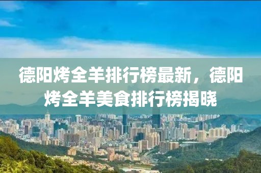 德陽(yáng)烤全羊排行榜最新，德陽(yáng)烤全羊美食排行榜揭曉