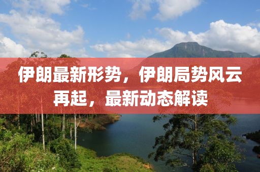 伊朗最新形勢，伊朗局勢風云再起，最新動態(tài)解讀