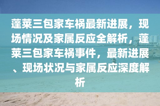 蓬萊三包家車禍最新進(jìn)展，現(xiàn)場(chǎng)情況及家屬反應(yīng)全解析，蓬萊三包家車禍?zhǔn)录?，最新進(jìn)展、現(xiàn)場(chǎng)狀況與家屬反應(yīng)深度解析