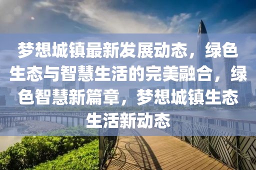 夢想城鎮(zhèn)最新發(fā)展動態(tài)，綠色生態(tài)與智慧生活的完美融合，綠色智慧新篇章，夢想城鎮(zhèn)生態(tài)生活新動態(tài)
