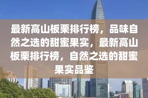 最新高山板栗排行榜，品味自然之選的甜蜜果實(shí)，最新高山板栗排行榜，自然之選的甜蜜果實(shí)品鑒