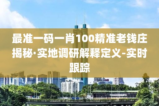 最準(zhǔn)一碼一肖100精準(zhǔn)老錢莊揭秘·實(shí)地調(diào)研解釋定義-實(shí)時(shí)跟蹤