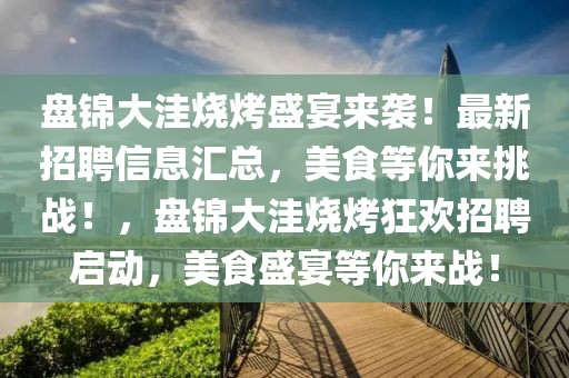 盤錦大洼燒烤盛宴來襲！最新招聘信息匯總，美食等你來挑戰(zhàn)！，盤錦大洼燒烤狂歡招聘啟動，美食盛宴等你來戰(zhàn)！
