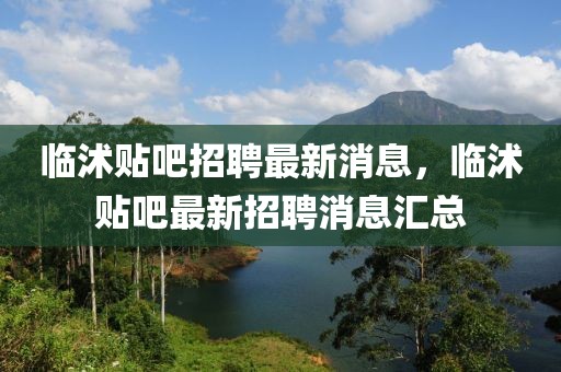 臨沭貼吧招聘最新消息，臨沭貼吧最新招聘消息匯總
