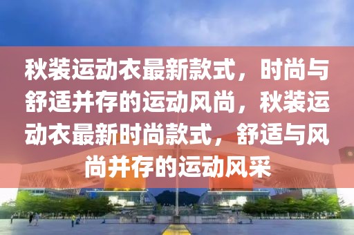 秋裝運動衣最新款式，時尚與舒適并存的運動風(fēng)尚，秋裝運動衣最新時尚款式，舒適與風(fēng)尚并存的運動風(fēng)采