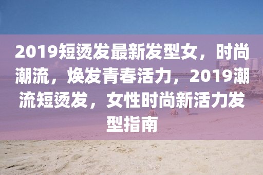 2019短燙發(fā)最新發(fā)型女，時尚潮流，煥發(fā)青春活力，2019潮流短燙發(fā)，女性時尚新活力發(fā)型指南
