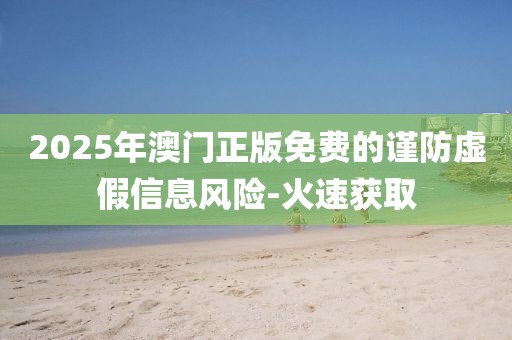2025年澳門正版免費(fèi)的謹(jǐn)防虛假信息風(fēng)險(xiǎn)-火速獲取