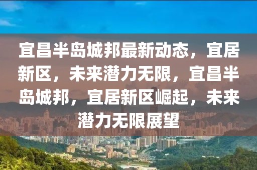 宜昌半島城邦最新動態(tài)，宜居新區(qū)，未來潛力無限，宜昌半島城邦，宜居新區(qū)崛起，未來潛力無限展望