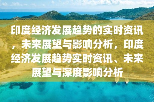 印度經(jīng)濟(jì)發(fā)展趨勢(shì)的實(shí)時(shí)資訊，未來展望與影響分析，印度經(jīng)濟(jì)發(fā)展趨勢(shì)實(shí)時(shí)資訊、未來展望與深度影響分析