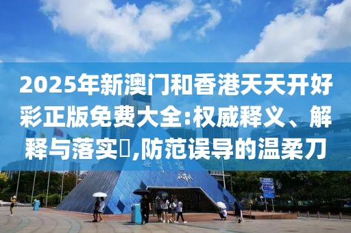 2025年新澳門和香港天天開好彩正版免費(fèi)大全:權(quán)威釋義、解釋與落實(shí)?,防范誤導(dǎo)的溫柔刀
