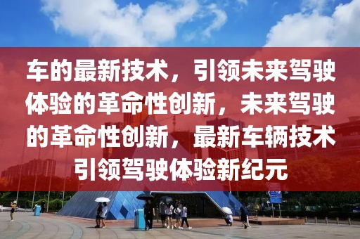 車的最新技術(shù)，引領(lǐng)未來駕駛體驗的革命性創(chuàng)新，未來駕駛的革命性創(chuàng)新，最新車輛技術(shù)引領(lǐng)駕駛體驗新紀(jì)元