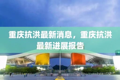 重慶抗洪最新消息，重慶抗洪最新進(jìn)展報(bào)告