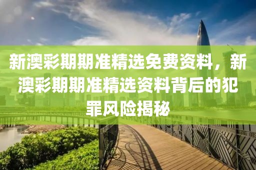 新澳彩期期準(zhǔn)精選免費(fèi)資料，新澳彩期期準(zhǔn)精選資料背后的犯罪風(fēng)險(xiǎn)揭秘