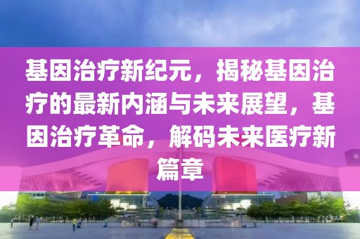 基因治療新紀(jì)元，揭秘基因治療的最新內(nèi)涵與未來(lái)展望，基因治療革命，解碼未來(lái)醫(yī)療新篇章