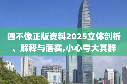 四不像正版資料2025立體剖析、解釋與落實(shí),小心夸大其辭