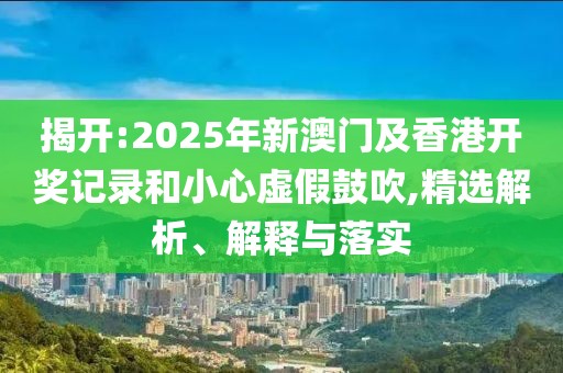 揭開:2025年新澳門及香港開獎(jiǎng)記錄和小心虛假鼓吹,精選解析、解釋與落實(shí)