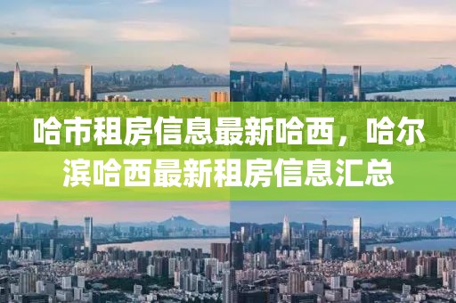 哈市租房信息最新哈西，哈爾濱哈西最新租房信息匯總