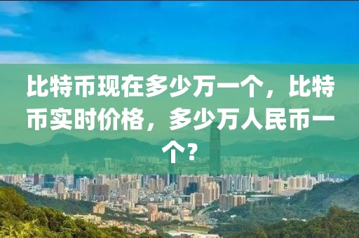 比特幣現(xiàn)在多少萬一個，比特幣實時價格，多少萬人民幣一個？