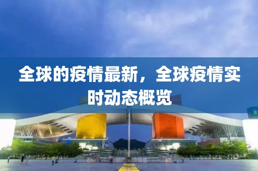 全球的疫情最新，全球疫情實(shí)時(shí)動(dòng)態(tài)概覽