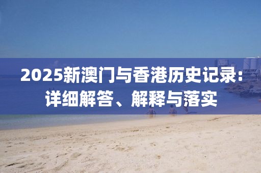 2025新澳門與香港歷史記錄:詳細(xì)解答、解釋與落實