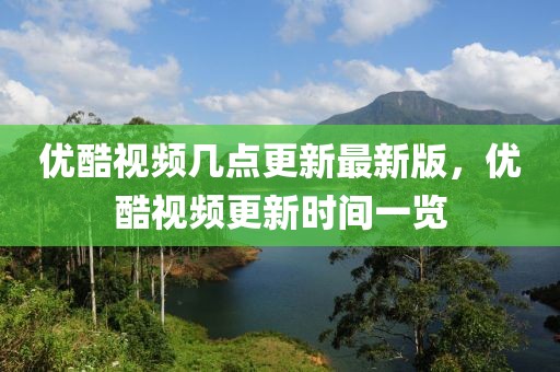 優(yōu)酷視頻幾點(diǎn)更新最新版，優(yōu)酷視頻更新時(shí)間一覽