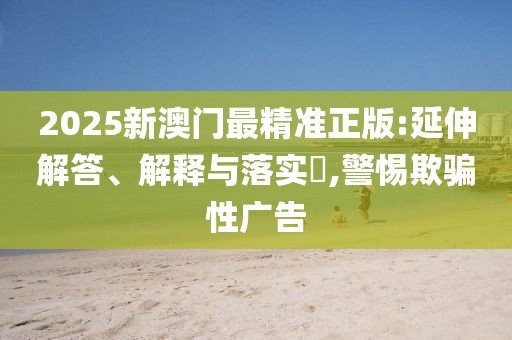 2025新澳門最精準正版:延伸解答、解釋與落實?,警惕欺騙性廣告