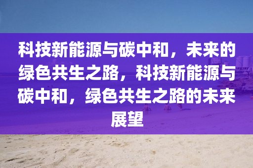 科技新能源與碳中和，未來的綠色共生之路，科技新能源與碳中和，綠色共生之路的未來展望
