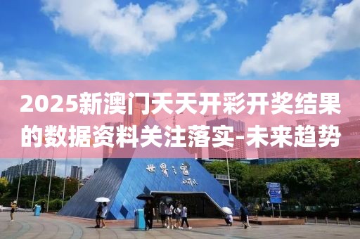2025新澳門天天開彩開獎結果的數據資料關注落實-未來趨勢