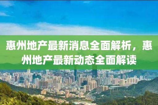 惠州地產(chǎn)最新消息全面解析，惠州地產(chǎn)最新動(dòng)態(tài)全面解讀