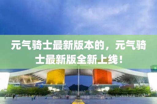 元氣騎士最新版本的，元氣騎士最新版全新上線！