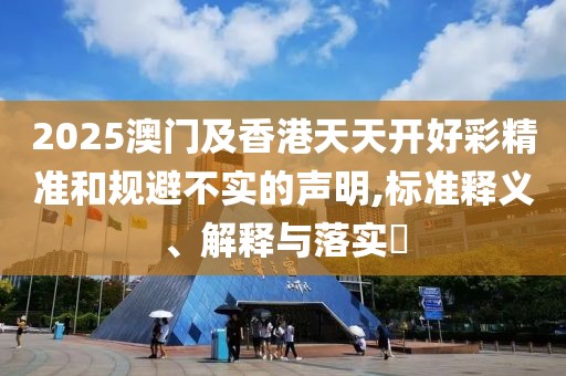 2025澳門及香港天天開好彩精準和規(guī)避不實的聲明,標準釋義、解釋與落實?