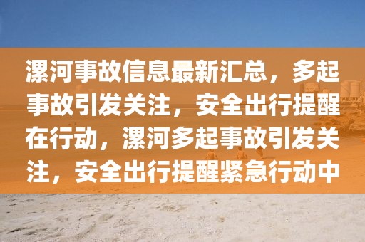 漯河事故信息最新匯總，多起事故引發(fā)關(guān)注，安全出行提醒在行動，漯河多起事故引發(fā)關(guān)注，安全出行提醒緊急行動中