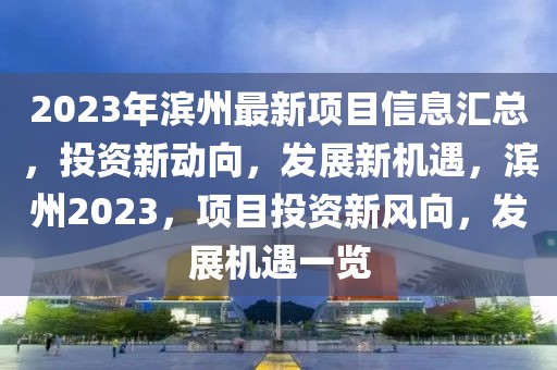 2023年濱州最新項(xiàng)目信息匯總，投資新動(dòng)向，發(fā)展新機(jī)遇，濱州2023，項(xiàng)目投資新風(fēng)向，發(fā)展機(jī)遇一覽