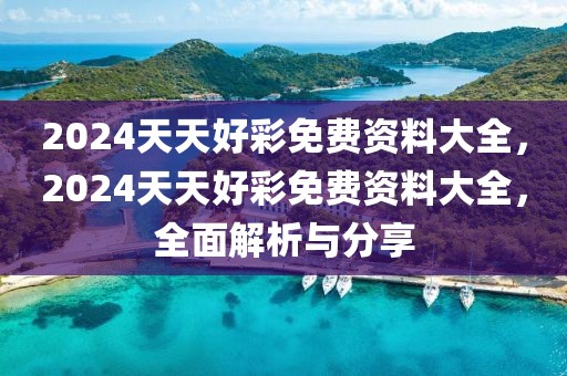 2024天天好彩免費資料大全，2024天天好彩免費資料大全，全面解析與分享