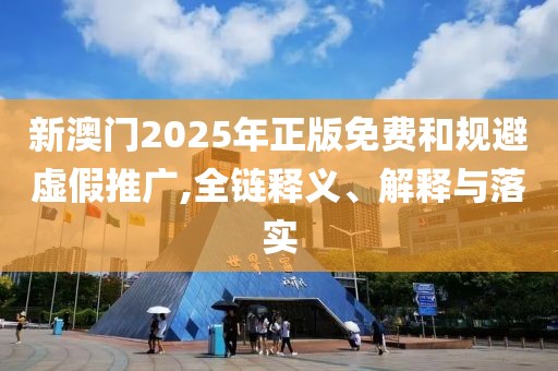 新澳門2025年正版免費和規(guī)避虛假推廣,全鏈釋義、解釋與落實